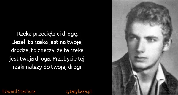 Edward Stachura: Rzeka przecięła ci drogę. Jeżeli ta rzeka jest na twojej...