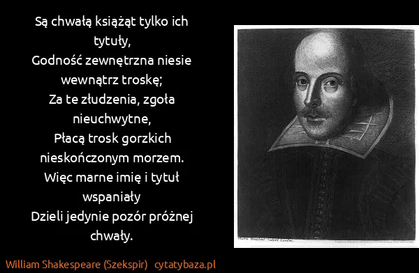 William Shakespeare (Szekspir): Są chwałą książąt tylko ich tytuły,
Godność zewnętrzna...