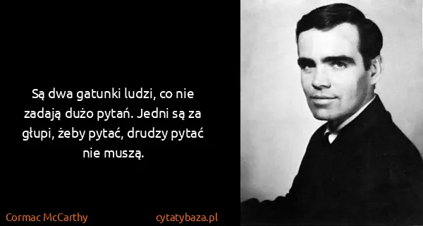 Cormac McCarthy: Są dwa gatunki ludzi, co nie zadają dużo pytań. Jedni są...