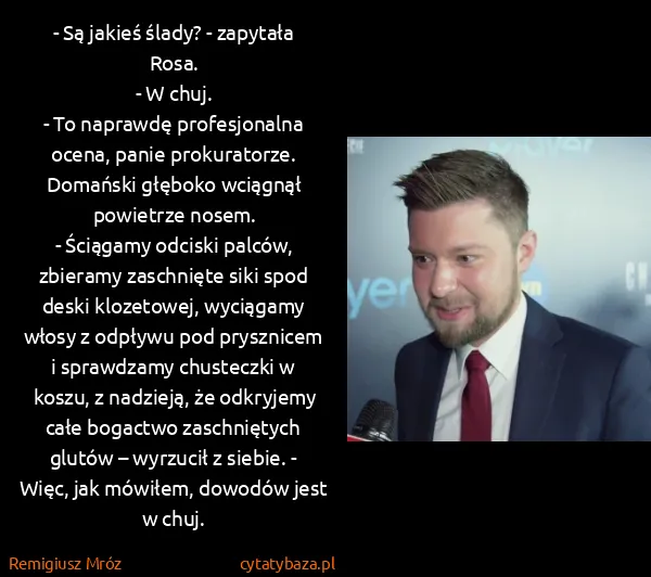Remigiusz Mróz: - Są jakieś ślady? - zapytała Rosa.
- W chuj.
- To...