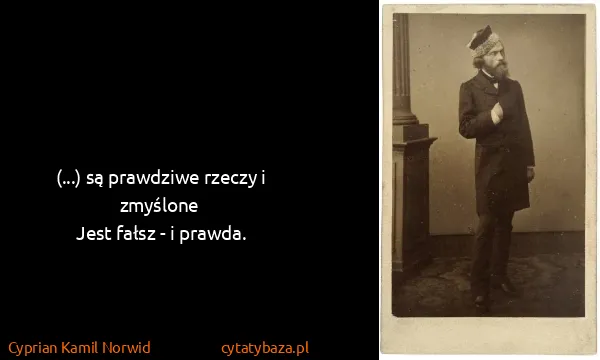 Cyprian Kamil Norwid: (...)  są prawdziwe rzeczy i zmyślone
 Jest fałsz - i...