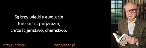 Jerzy Giedroyc: Są trzy wielkie ewolucje ludzkości: poganizm,...