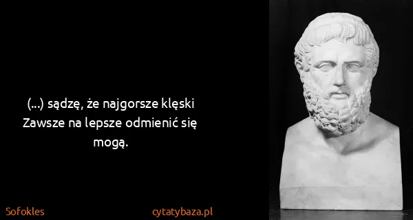 Sofokles: (...) sądzę, że najgorsze klęski
Zawsze na lepsze...