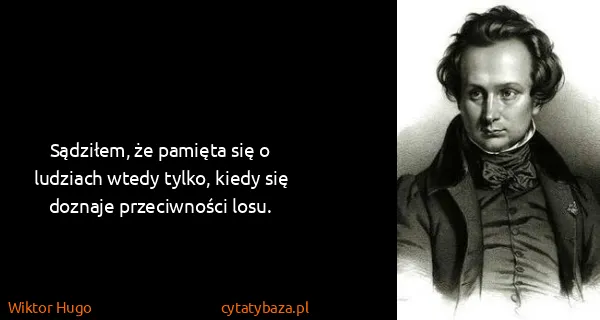 Wiktor Hugo: Sądziłem, że pamięta się o ludziach wtedy tylko, kiedy...