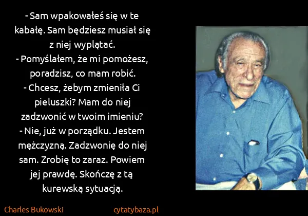 Charles Bukowski: - Sam wpakowałeś się w te kabałę. Sam będziesz musiał...