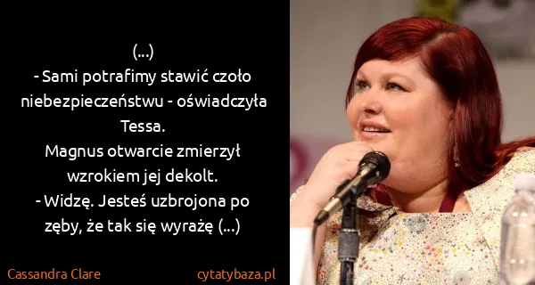 Cassandra Clare: (...) 
- Sami potrafimy stawić czoło niebezpieczeństwu...