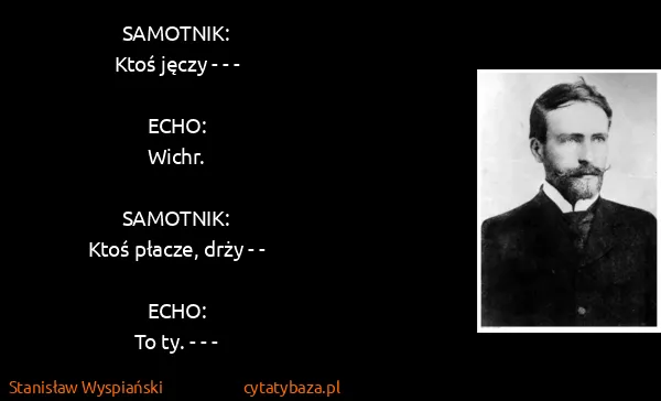 Stanisław Wyspiański: SAMOTNIK:
Ktoś jęczy - - -

ECHO:
Wichr.

SAMOTNIK:
Ktoś...