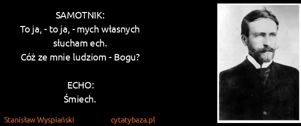 Stanisław Wyspiański: SAMOTNIK:
To ja, - to ja, - mych własnych słucham...