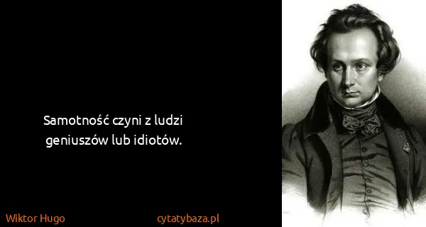 Wiktor Hugo: Samotność czyni z ludzi geniuszów lub idiotów.