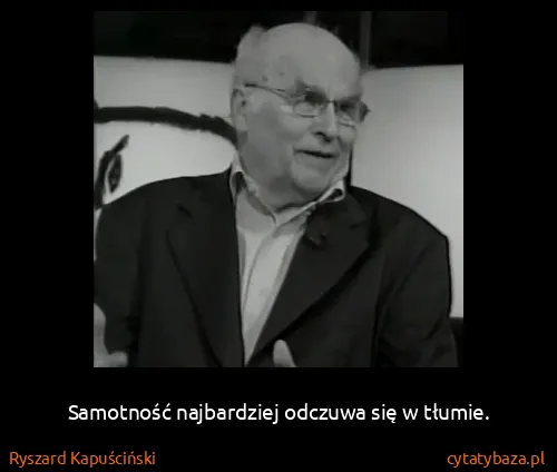 Ryszard Kapuściński: Samotność najbardziej odczuwa się w tłumie.
