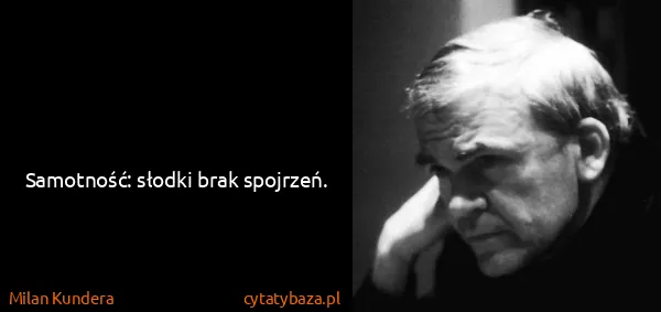 Milan Kundera: Samotność: słodki brak spojrzeń.