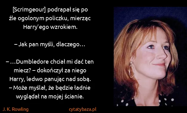 J. K. Rowling: [Scrimgeour] podrapał się po źle ogolonym policzku,...