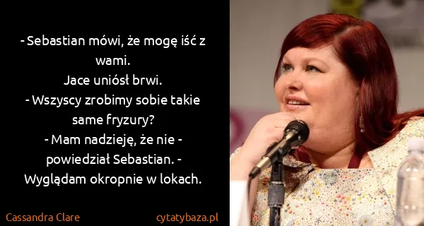 Cassandra Clare: - Sebastian mówi, że mogę iść z wami. 
Jace uniósł...