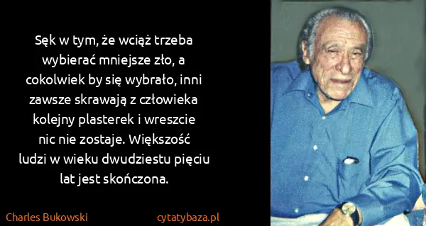 Charles Bukowski: Sęk w tym, że wciąż trzeba wybierać mniejsze zło, a...