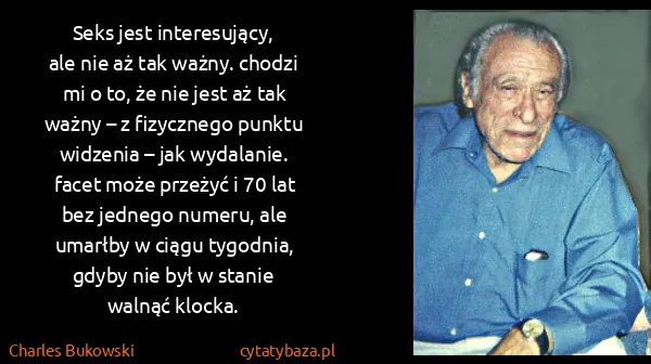 Charles Bukowski: Seks jest in​te​re​su​ją​cy, ale nie aż tak waż​ny....