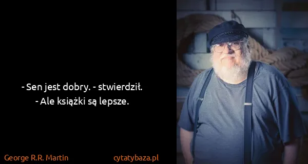 George R.R. Martin: - Sen jest dobry. - stwierdził. - Ale książki są lepsze.