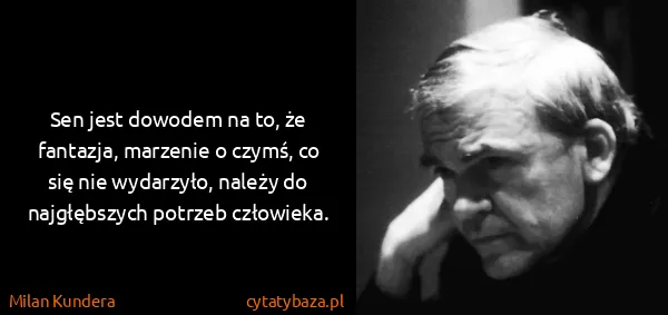 Milan Kundera: Sen jest dowodem na to, że fantazja, marzenie o czymś,...