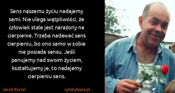 Jacek Kuroń: Sens naszemu życiu nadajemy sami. Nie ulega wątpliwości,...