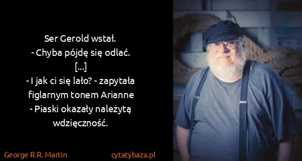 George R.R. Martin: Ser Gerold wstał.
- Chyba pójdę się odlać.
[...]
- I jak...