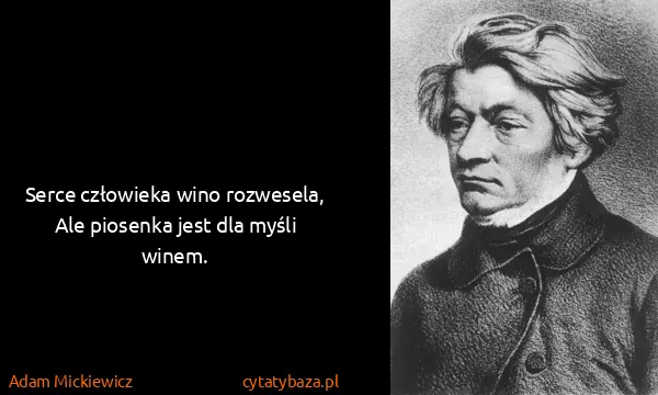 Adam Mickiewicz: Serce człowieka wino rozwesela,
Ale piosenka jest dla...