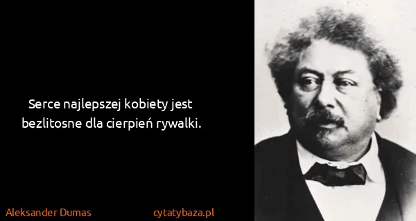 Aleksander Dumas: Serce najlepszej kobiety jest bezlitosne dla cierpień...