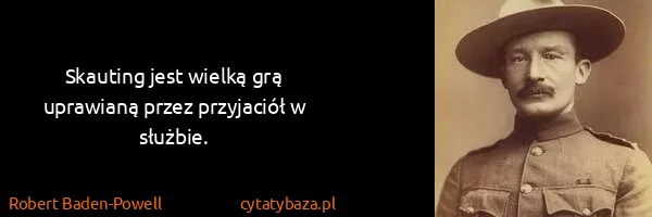 Robert Baden-Powell: Skauting jest wielką grą uprawianą przez przyjaciół w...
