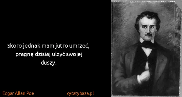 Edgar Allan Poe: Skoro jednak mam jutro umrzeć, pragnę dzisiaj ulżyć...