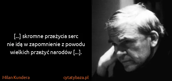 Milan Kundera: [...] skromne przeżycia serc nie idą w zapomnienie z...