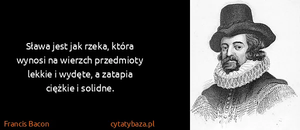 Francis Bacon: Sława jest jak rzeka, która wynosi na wierzch przedmioty...