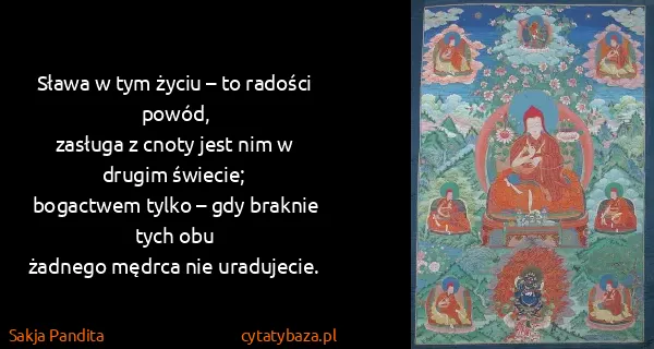 Sakja Pandita: Sława w tym życiu – to radości powód,
zasługa z cnoty...