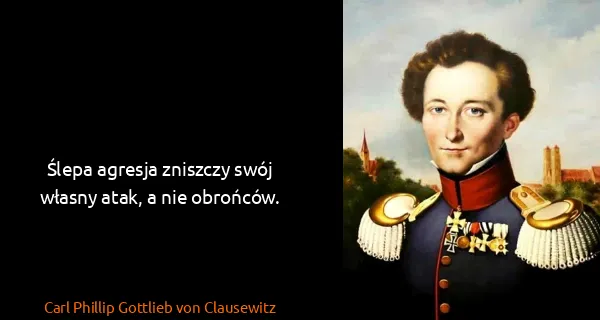 Carl Phillip Gottlieb von Clausewitz: Ślepa agresja zniszczy swój własny atak, a nie obrońców.