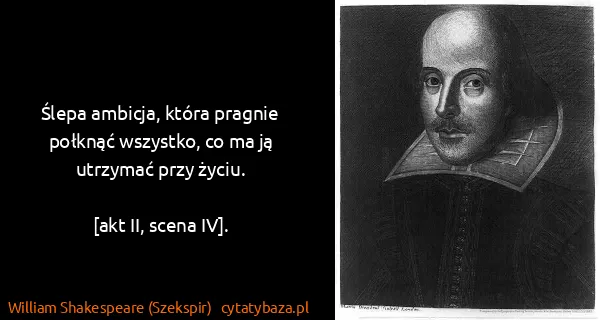 William Shakespeare (Szekspir): Ślepa ambicja, która pragnie połknąć wszystko, co ma ją...