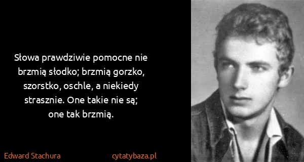 Edward Stachura: Słowa prawdziwie pomocne nie brzmią słodko; brzmią...