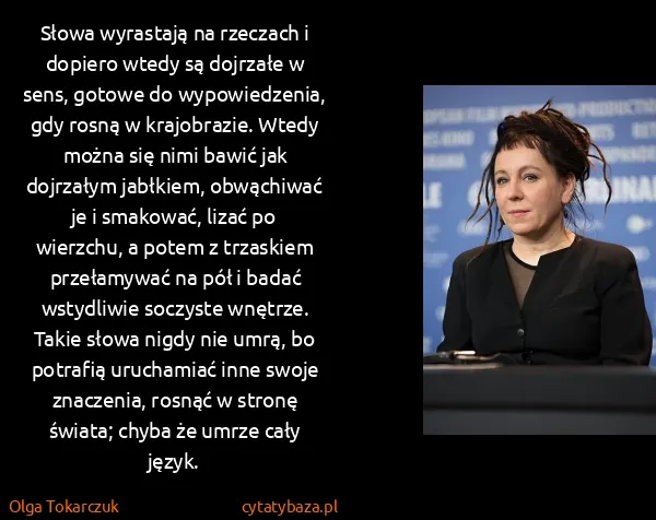 Olga Tokarczuk: Słowa wyrastają na rzeczach i dopiero wtedy są dojrzałe...