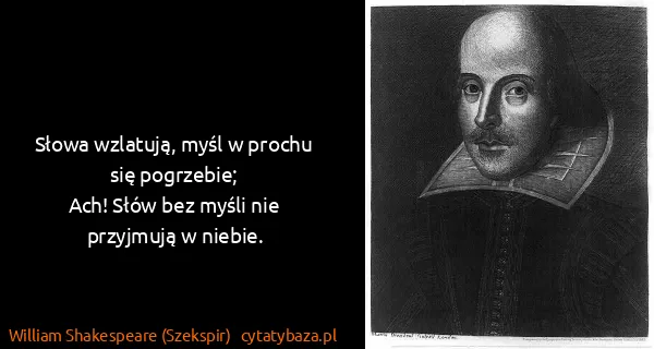 William Shakespeare (Szekspir): Słowa wzlatują, myśl w prochu się pogrzebie;
Ach! Słów...