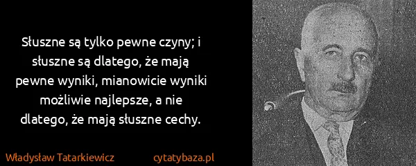 Władysław Tatarkiewicz: Słuszne są tylko pewne czyny; i słuszne są dlatego, że...