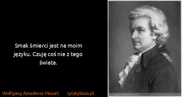 Wolfgang Amadeusz Mozart: Smak śmierci jest na moim języku. Czuję coś nie z tego...