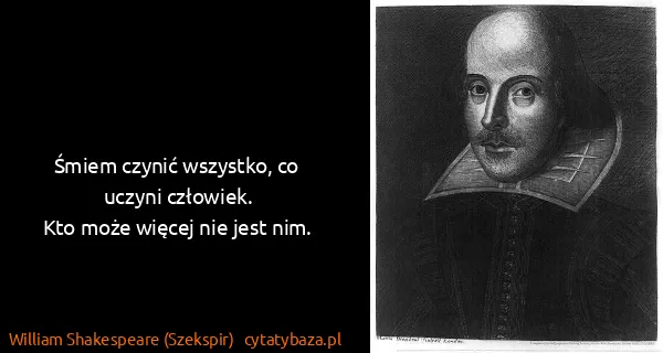 William Shakespeare (Szekspir): Śmiem czynić wszystko, co uczyni człowiek.
Kto może...