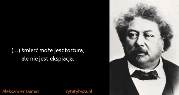 Aleksander Dumas: (…) śmierć może jest torturą, ale nie jest ekspiacją.