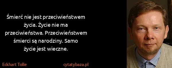 Eckhart Tolle: Śmierć nie jest przeciwieństwem życia. Życie nie ma...