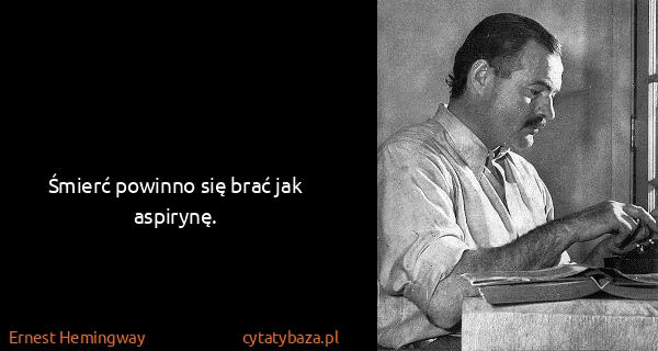 Ernest Hemingway: Śmierć powinno się brać jak aspirynę.