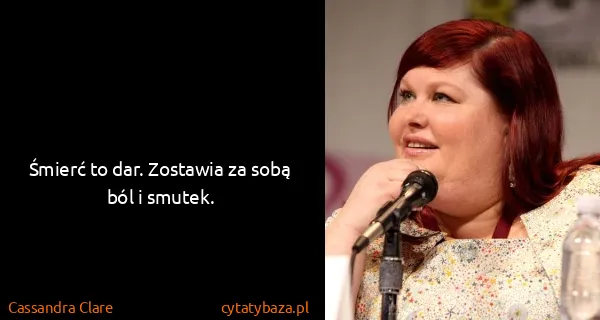 Cassandra Clare: Śmierć to dar. Zostawia za sobą ból i smutek.