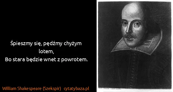 William Shakespeare (Szekspir): Śpieszmy się, pędźmy chyżym lotem,
Bo stara będzie wnet...
