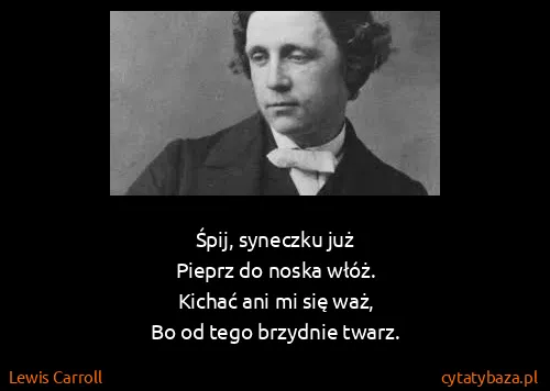 Lewis Carroll: Śpij, syneczku już
Pieprz do noska włóż.
Kichać ani mi...