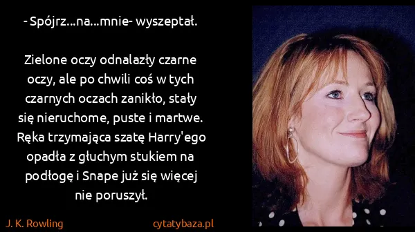 J. K. Rowling: - Spójrz...na...mnie- wyszeptał.
Zielone oczy odnalazły... J. K. Rowling: - Spójrz...na...mnie- wyszeptał.
Zielone oczy odnalazły...