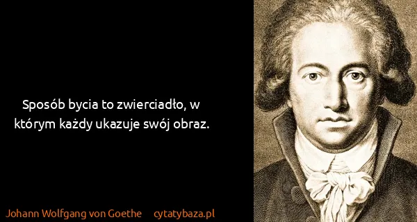 Johann Wolfgang von Goethe: Sposób bycia to zwierciadło, w którym każdy ukazuje swój...