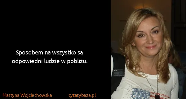 Martyna Wojciechowska: Sposobem na wszystko są odpowiedni ludzie w pobliżu.