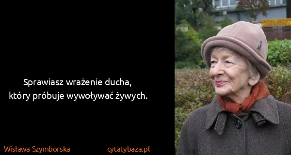 Wisława Szymborska: Sprawiasz wrażenie ducha,
który próbuje wywoływać żywych.