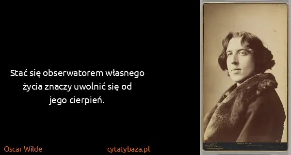 Oscar Wilde: Stać się obserwatorem własnego życia znaczy uwolnić się...