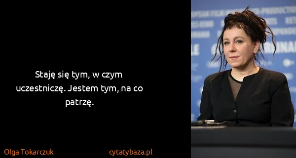 Olga Tokarczuk: Staję się tym, w czym uczestniczę. Jestem tym, na co...